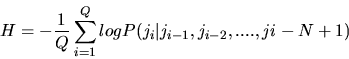 \begin{displaymath}
H=-\frac{1}{Q} \sum^{Q}_{i=1}log P(j_{i} \vert j_{i-1}, j_{i-2},....,j{i-N+1})
\end{displaymath}